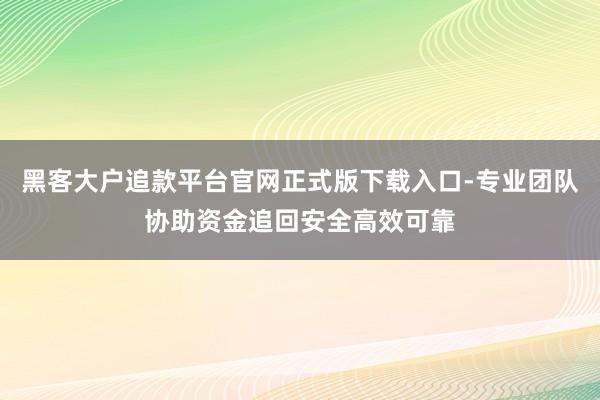 黑客大户追款平台官网正式版下载入口-专业团队协助资金追回安全高效可靠